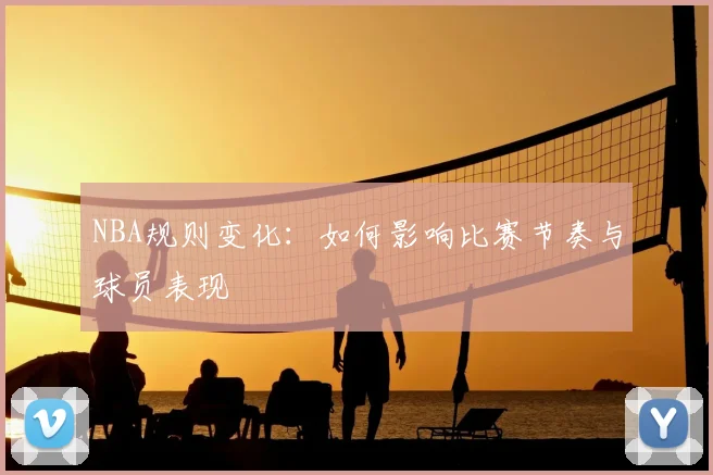 NBA规则变化：如何影响比赛节奏与球员表现