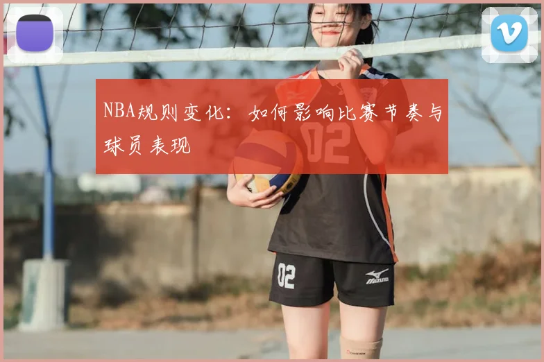 NBA规则变化:如何影响比赛节奏与球员表现